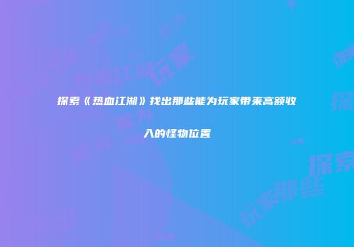 探索《热血江湖》找出那些能为玩家带来高额收入的怪物位置