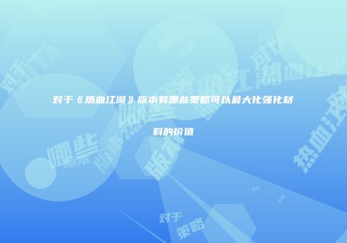 对于《热血江湖》版本有哪些策略可以最大化强化材料的价值
