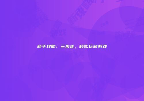 新手攻略：三步走，轻松玩转游戏