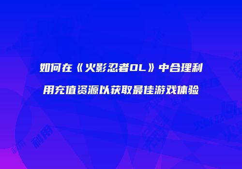 如何在《火影忍者OL》中合理利用充值资源以获取最佳游戏体验