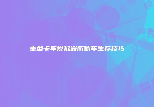重型卡车模拟器防翻车生存技巧