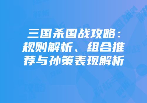 三国杀国战攻略：规则解析、组合推荐与孙策表现解析