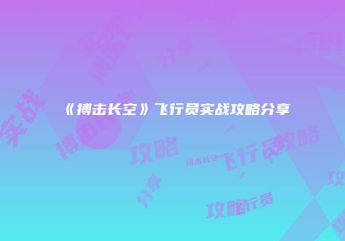《搏击长空》飞行员实战攻略分享