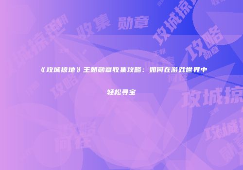 《攻城掠地》王朝勋章收集攻略：如何在游戏世界中轻松寻宝