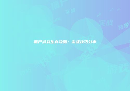 僵尸游戏生存攻略：实战技巧分享