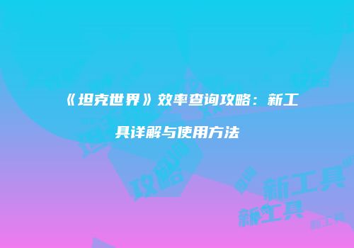 《坦克世界》效率查询攻略：新工具详解与使用方法
