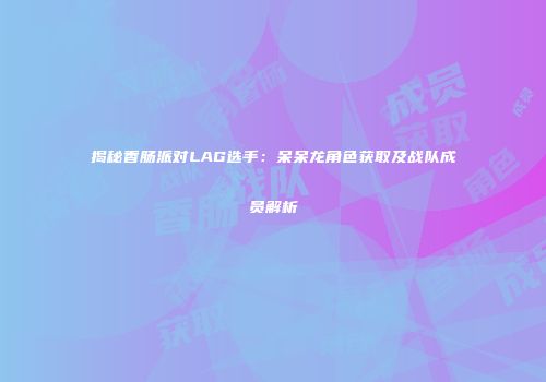 揭秘香肠派对LAG选手：呆呆龙角色获取及战队成员解析