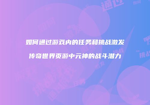 如何通过游戏内的任务和挑战激发传奇世界页游中元神的战斗潜力