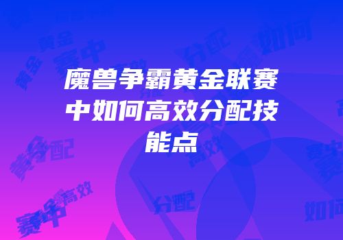 魔兽争霸黄金联赛中如何高效分配技能点