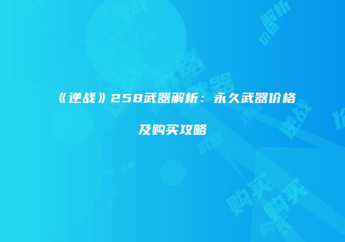 《逆战》258武器解析：永久武器价格及购买攻略