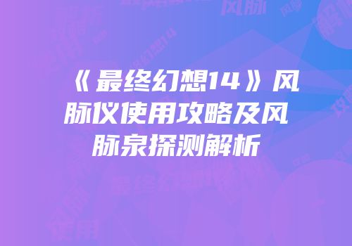 《最终幻想14》风脉仪使用攻略及风脉泉探测解析