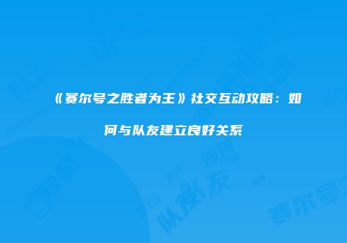 《赛尔号之胜者为王》社交互动攻略：如何与队友建立良好关系