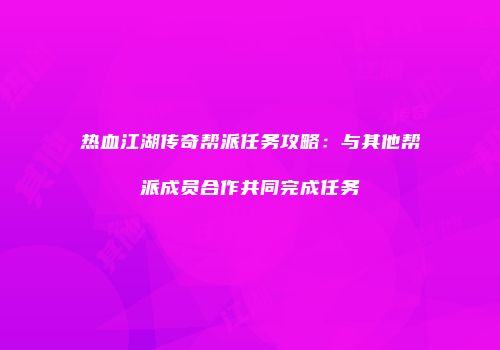 热血江湖传奇帮派任务攻略：与其他帮派成员合作共同完成任务