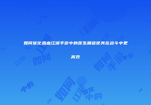 如何优化热血江湖手游中的医生角色使其在战斗中更高效