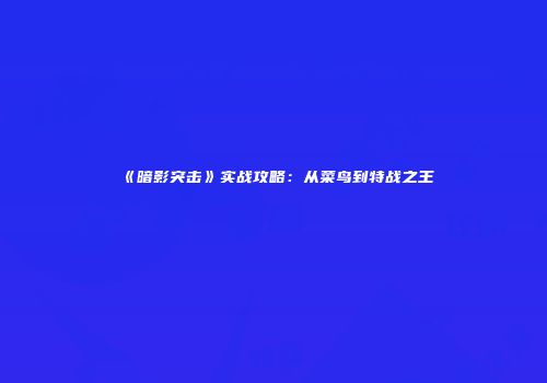 《暗影突击》实战攻略：从菜鸟到特战之王
