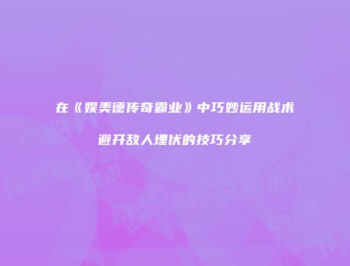 在《娱美德传奇霸业》中巧妙运用战术避开敌人埋伏的技巧分享