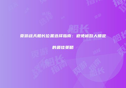页游战天船长位置选择指南：避免被敌人锁定的最佳策略