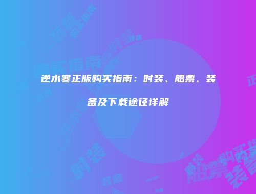 逆水寒正版购买指南：时装、船票、装备及下载途径详解