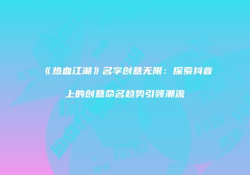 《热血江湖》名字创意无限：探索抖音上的创意命名趋势引领潮流