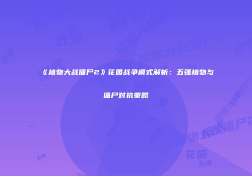 《植物大战僵尸2》花园战争模式解析：五强植物与僵尸对抗策略