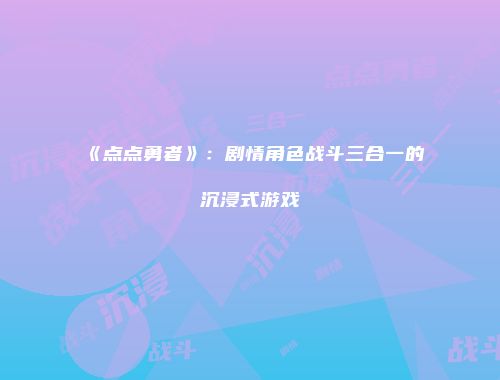 《点点勇者》：剧情角色战斗三合一的沉浸式游戏