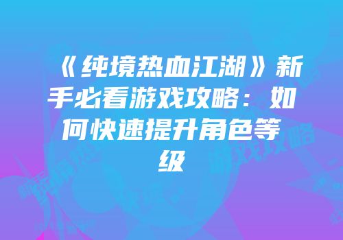 《纯境热血江湖》新手必看游戏攻略：如何快速提升角色等级