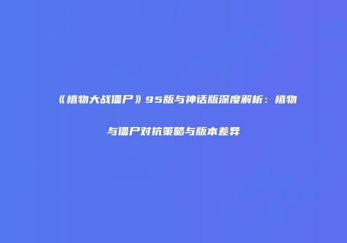 《植物大战僵尸》95版与神话版深度解析：植物与僵尸对抗策略与版本差异