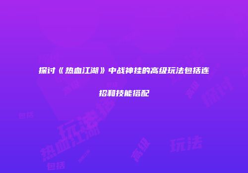 探讨《热血江湖》中战神挂的高级玩法包括连招和技能搭配