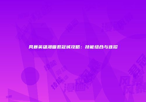 风暴英雄漫画君冠城攻略：技能组合与连招