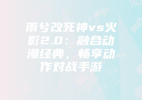雨兮改死神vs火影2.0：融合动漫经典，畅享动作对战手游