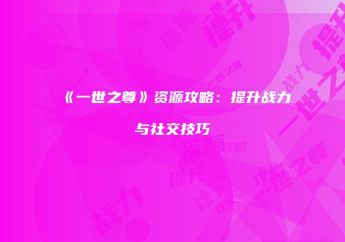 《一世之尊》资源攻略：提升战力与社交技巧