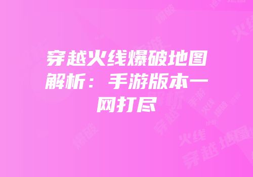 穿越火线爆破地图解析：手游版本一网打尽