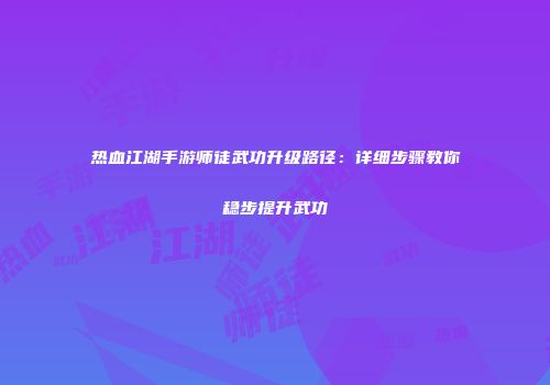热血江湖手游师徒武功升级路径：详细步骤教你稳步提升武功