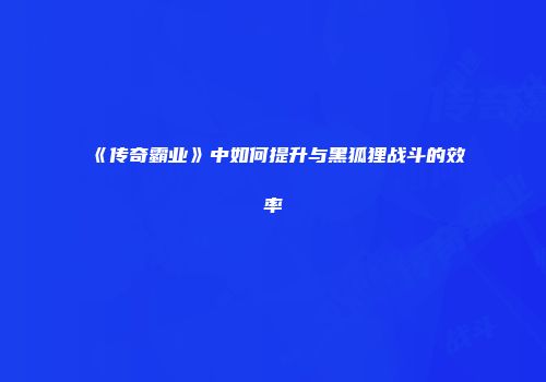 《传奇霸业》中如何提升与黑狐狸战斗的效率