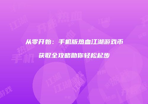 从零开始：手机版热血江湖游戏币获取全攻略助你轻松起步