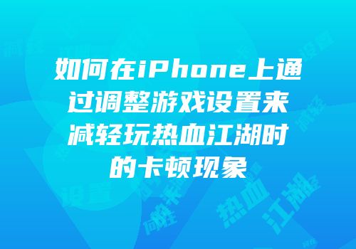 如何在iPhone上通过调整游戏设置来减轻玩热血江湖时的卡顿现象