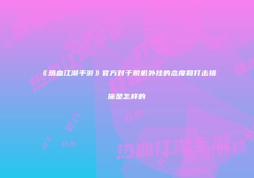 《热血江湖手游》官方对于脱机外挂的态度和打击措施是怎样的