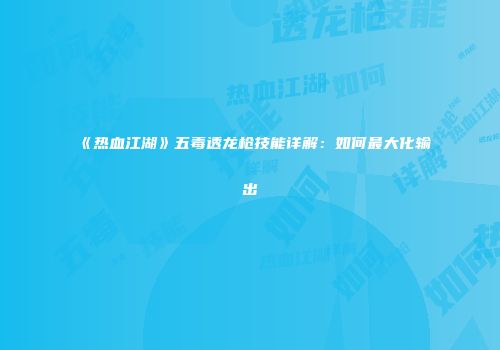 《热血江湖》五毒透龙枪技能详解：如何最大化输出