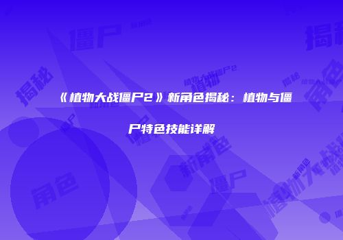 《植物大战僵尸2》新角色揭秘：植物与僵尸特色技能详解