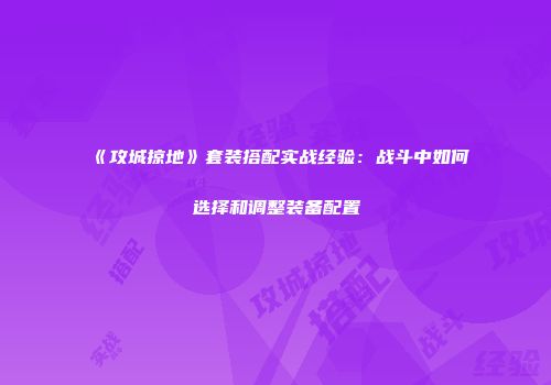 《攻城掠地》套装搭配实战经验：战斗中如何选择和调整装备配置