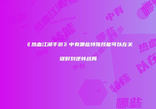 《热血江湖手游》中有哪些特殊技能可以在关键时刻逆转战局