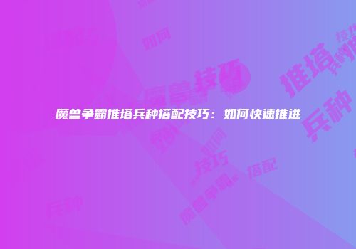 魔兽争霸推塔兵种搭配技巧：如何快速推进