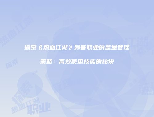 探索《热血江湖》刺客职业的蓝量管理策略:高效使用技能的秘诀
