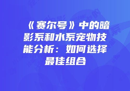 《赛尔号》中的暗影系和水系宠物技能分析:如何选择最佳组合