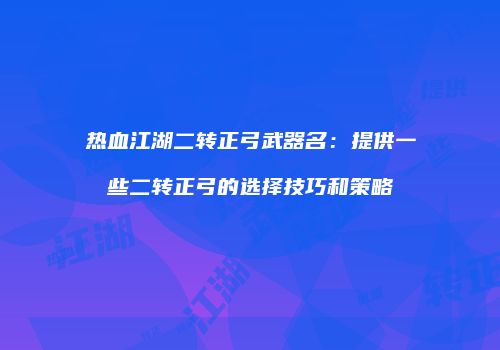 热血江湖二转正弓武器名：提供一些二转正弓的选择技巧和策略