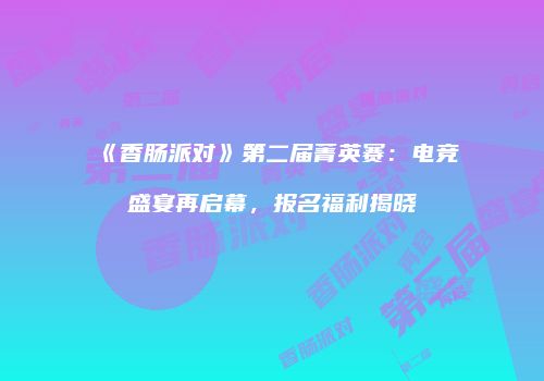 《香肠派对》第二届菁英赛：电竞盛宴再启幕，报名福利揭晓
