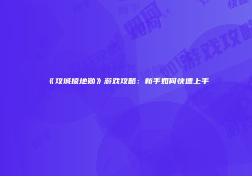《攻城掠地勋》游戏攻略：新手如何快速上手