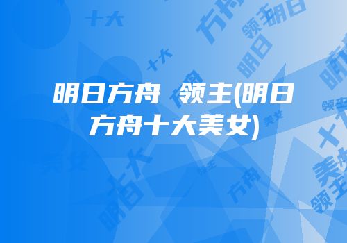 明日方舟 领主(明日方舟十大美女)
