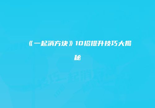 《一起消方块》10招提升技巧大揭秘