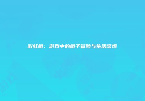 彩虹橙：游戏中的橙子冒险与生活感悟